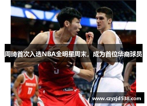 周琦首次入选NBA全明星周末，成为首位华裔球员