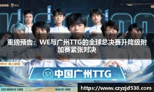 重磅预告：WE与广州TTG的全球总决赛升降级附加赛紧张对决